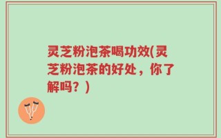 灵芝粉泡茶喝功效(灵芝粉泡茶的好处，你了解吗？)