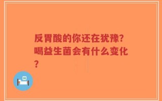 反胃酸的你还在犹豫？喝益生菌会有什么变化？