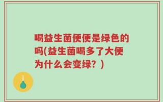 喝益生菌便便是绿色的吗(益生菌喝多了大便为什么会变绿？)