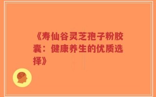 《寿仙谷灵芝孢子粉胶囊：健康养生的优质选择》