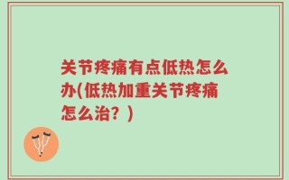 关节疼痛有点低热怎么办(低热加重关节疼痛怎么治？)