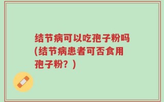 结节病可以吃孢子粉吗(结节病患者可否食用孢子粉？)