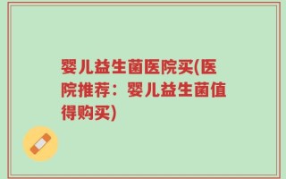 婴儿益生菌医院买(医院推荐：婴儿益生菌值得购买)