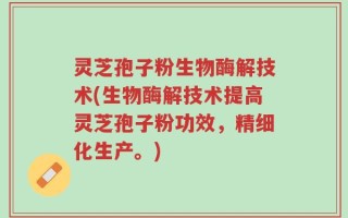 灵芝孢子粉生物酶解技术(生物酶解技术提高灵芝孢子粉功效，精细化生产。)