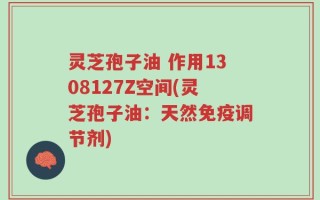 灵芝孢子油 作用1308127Z空间(灵芝孢子油：天然免疫调节剂)