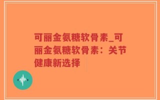 可丽金氨糖软骨素_可丽金氨糖软骨素：关节健康新选择