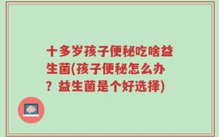 十多岁孩子便秘吃啥益生菌(孩子便秘怎么办？益生菌是个好选择)