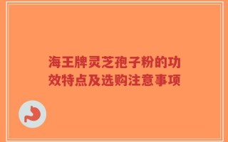 海王牌灵芝孢子粉的功效特点及选购注意事项