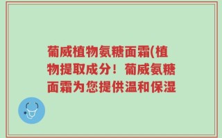 葡威植物氨糖面霜(植物提取成分！葡威氨糖面霜为您提供温和保湿