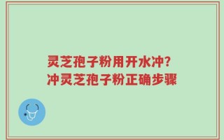 灵芝孢子粉用开水冲？冲灵芝孢子粉正确步骤