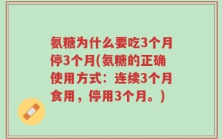 氨糖为什么要吃3个月停3个月(氨糖的正确使用方式：连续3个月食用，停用3个月。)