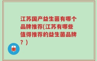 江苏国产益生菌有哪个品牌推荐(江苏有哪些值得推荐的益生菌品牌？)