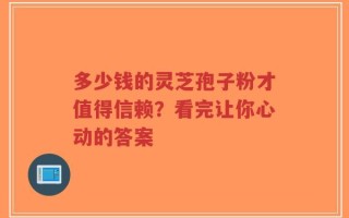 多少钱的灵芝孢子粉才值得信赖？看完让你心动的答案