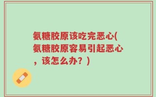 氨糖胶原该吃完恶心(氨糖胶原容易引起恶心，该怎么办？)