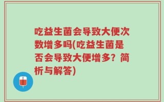 吃益生菌会导致大便次数增多吗(吃益生菌是否会导致大便增多？简析与解答)