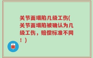关节面塌陷几级工伤(关节面塌陷被确认为几级工伤，赔偿标准不同！)