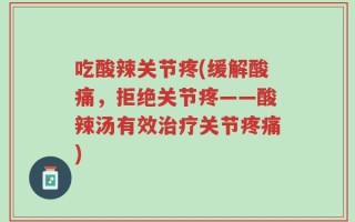吃酸辣关节疼(缓解酸痛，拒绝关节疼——酸辣汤有效治疗关节疼痛)