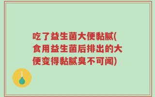 吃了益生菌大便黏腻(食用益生菌后排出的大便变得黏腻臭不可闻)