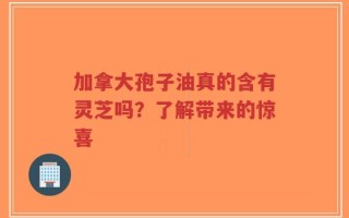 加拿大孢子油真的含有灵芝吗？了解带来的惊喜