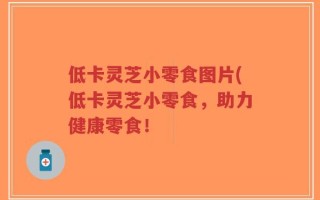 低卡灵芝小零食图片(低卡灵芝小零食，助力健康零食！