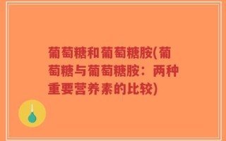 葡萄糖和葡萄糖胺(葡萄糖与葡萄糖胺：两种重要营养素的比较)