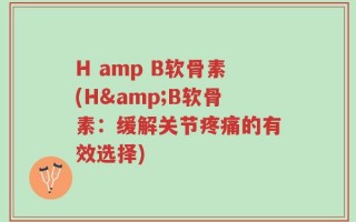 H amp B软骨素(H&B软骨素：缓解关节疼痛的有效选择)