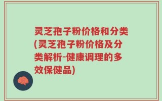 灵芝孢子粉价格和分类(灵芝孢子粉价格及分类解析-健康调理的多效保健品)