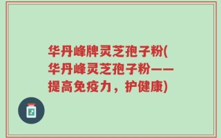 华丹峰牌灵芝孢子粉(华丹峰灵芝孢子粉——提高免疫力，护健康)