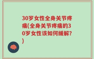 30岁女性全身关节疼痛(全身关节疼痛的30岁女性该如何缓解？)