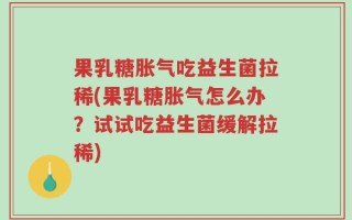 果乳糖胀气吃益生菌拉稀(果乳糖胀气怎么办？试试吃益生菌缓解拉稀)