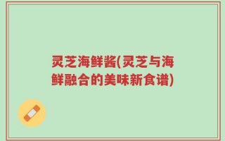 灵芝海鲜酱(灵芝与海鲜融合的美味新食谱)