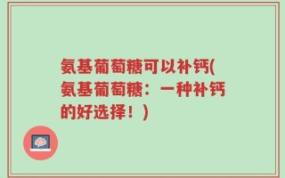 氨基葡萄糖可以补钙(氨基葡萄糖：一种补钙的好选择！)