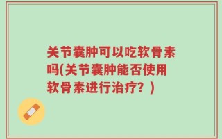 关节囊肿可以吃软骨素吗(关节囊肿能否使用软骨素进行治疗？)