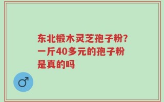 东北椴木灵芝孢子粉？一斤40多元的孢子粉是真的吗