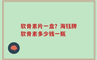 软骨素片一盒？海钰牌软骨素多少钱一瓶