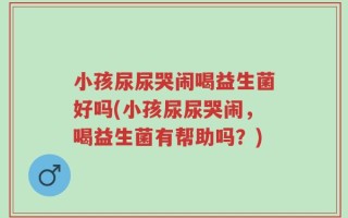 小孩尿尿哭闹喝益生菌好吗(小孩尿尿哭闹，喝益生菌有帮助吗？)