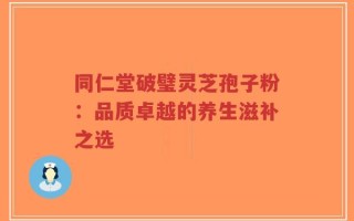 同仁堂破璧灵芝孢子粉：品质卓越的养生滋补之选