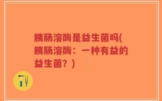 胰肠溶酶是益生菌吗(胰肠溶酶：一种有益的益生菌？)
