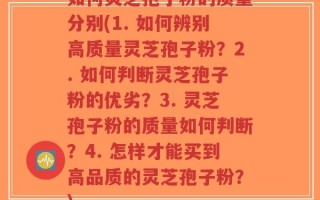 如何灵芝孢子粉的质量分别(1. 如何辨别高质量灵芝孢子粉？2. 如何判断灵芝孢子粉的优劣？3. 灵芝孢子粉的质量如何判断？4. 怎样才能买到高品质的灵芝孢子粉？)