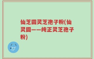 仙芝圆灵芝孢子粉(仙灵圆——纯正灵芝孢子粉)
