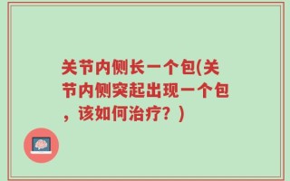 关节内侧长一个包(关节内侧突起出现一个包，该如何治疗？)