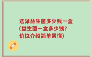 选泽益生菌多少钱一盒(益生菌一盒多少钱？价位介绍简单易懂)