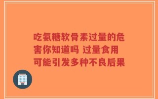 吃氨糖软骨素过量的危害你知道吗 过量食用可能引发多种不良后果