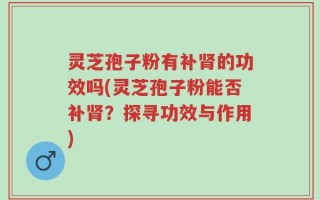 灵芝孢子粉有补肾的功效吗(灵芝孢子粉能否补肾？探寻功效与作用)