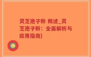 灵芝孢子粉 概述_灵芝孢子粉：全面解析与应用指南)