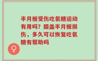 半月板受伤吃氨糖运动有用吗？膝盖半月板损伤，多久可以恢复吃氨糖有帮助吗
