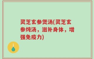 灵芝玄参煲汤(灵芝玄参炖汤，滋补身体，增强免疫力)