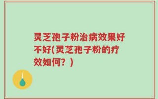灵芝孢子粉治病效果好不好(灵芝孢子粉的疗效如何？)