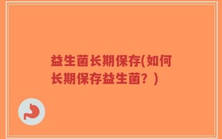 益生菌长期保存(如何长期保存益生菌？)