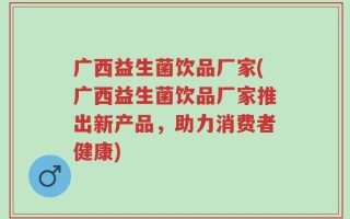 广西益生菌饮品厂家(广西益生菌饮品厂家推出新产品，助力消费者健康)
